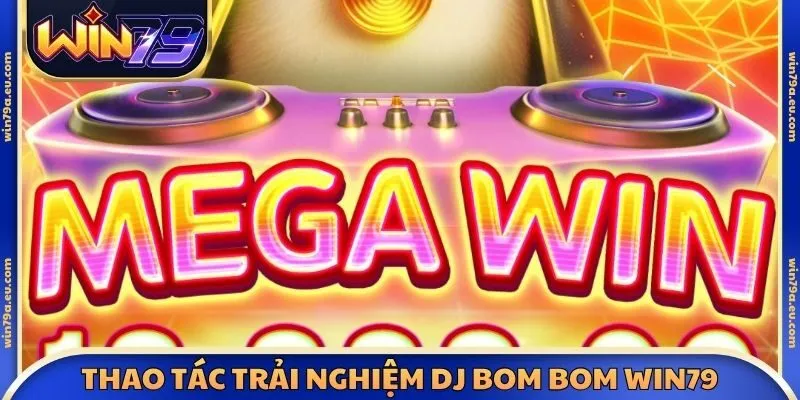 Thao tác trải nghiệm DJ Bom Bom Win79